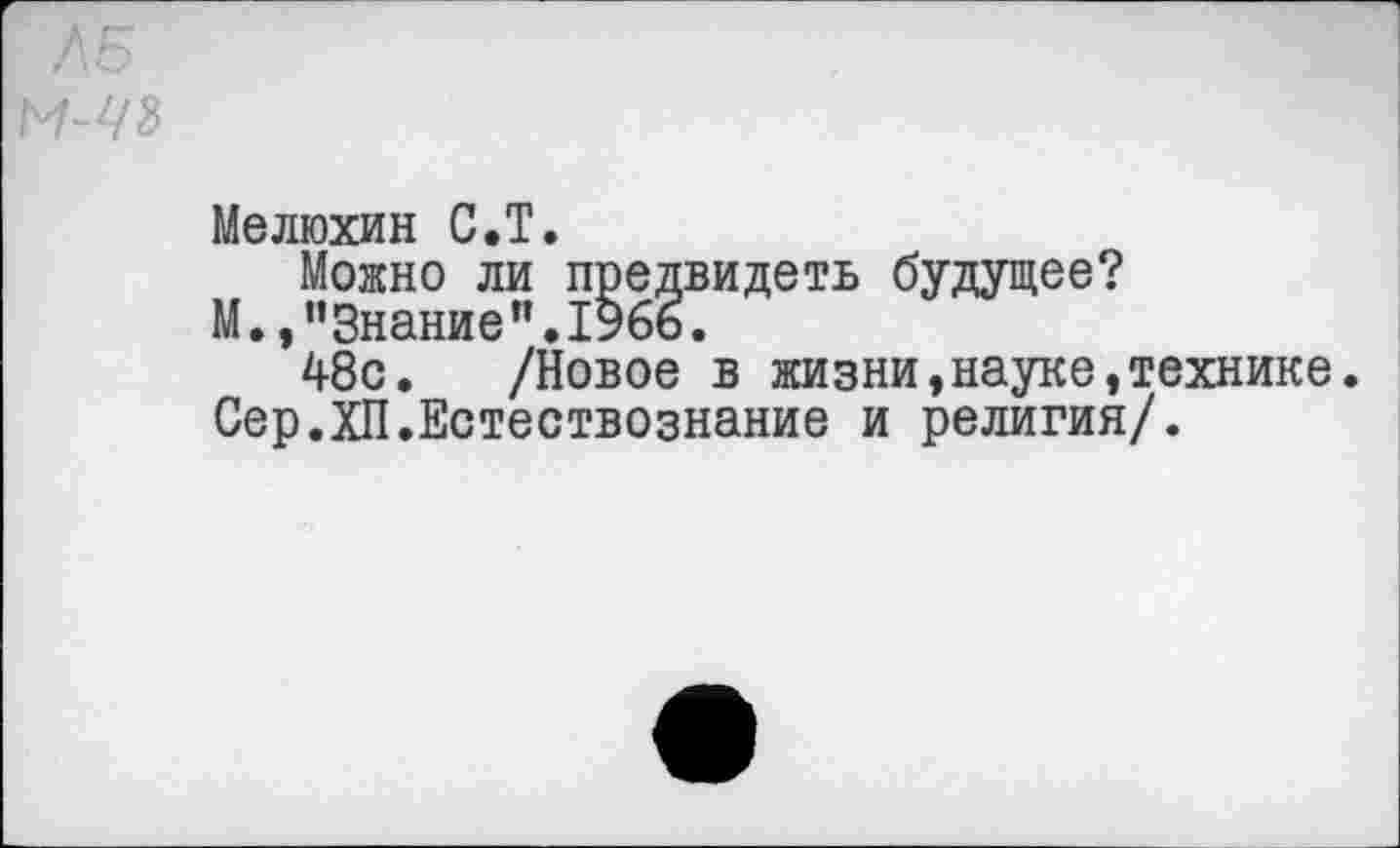 ﻿Л Б
М-ЦЪ
Мелюхин С.Т.
Можно ли предвидеть будущее?
М. »’’Знание ”.1966.
48с. /Новое в жизни,науке,технике.
Сер.ХП.Естествознание и религия/.